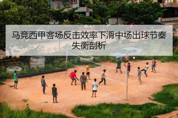 马竞西甲客场反击效率下滑中场出球节奏失衡剖析