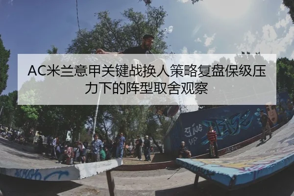 AC米兰意甲关键战换人策略复盘保级压力下的阵型取舍观察