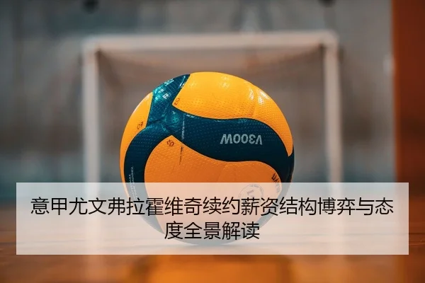 意甲尤文弗拉霍维奇续约薪资结构博弈与态度全景解读
