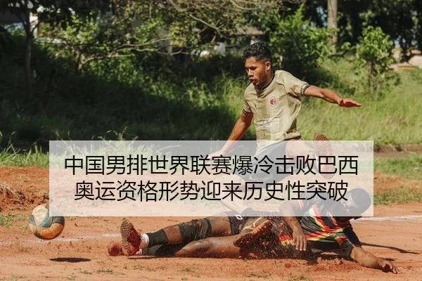 中国男排世界联赛爆冷击败巴西 奥运资格形势迎来历史性突破